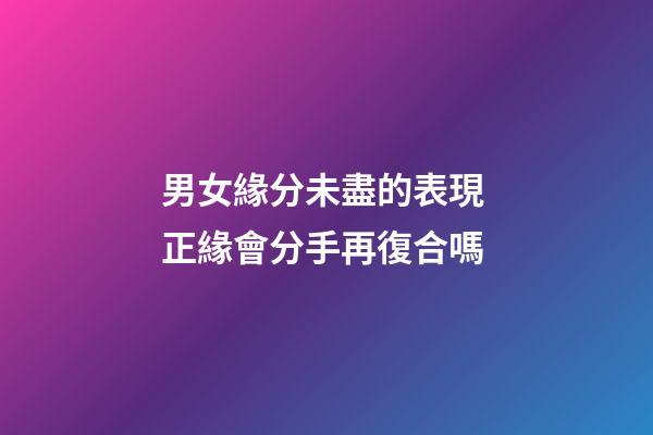 男女緣分未盡的表現 正緣會分手再復合嗎